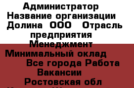 Администратор › Название организации ­ Долина, ООО › Отрасль предприятия ­ Менеджмент › Минимальный оклад ­ 20 000 - Все города Работа » Вакансии   . Ростовская обл.,Каменск-Шахтинский г.